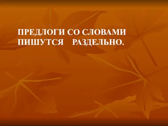 ПРЕДЛОГИ СО СЛОВАМИ ПИШУТСЯ РАЗДЕЛЬНО.