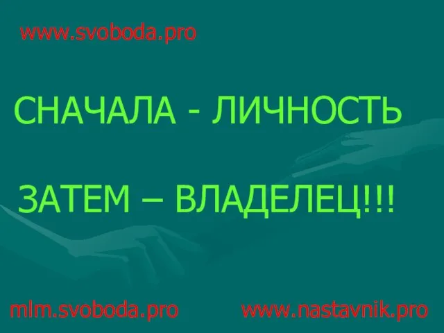 mlm.svoboda.pro www.nastavnik.pro СНАЧАЛА - ЛИЧНОСТЬ ЗАТЕМ – ВЛАДЕЛЕЦ!!! www.svoboda.pro