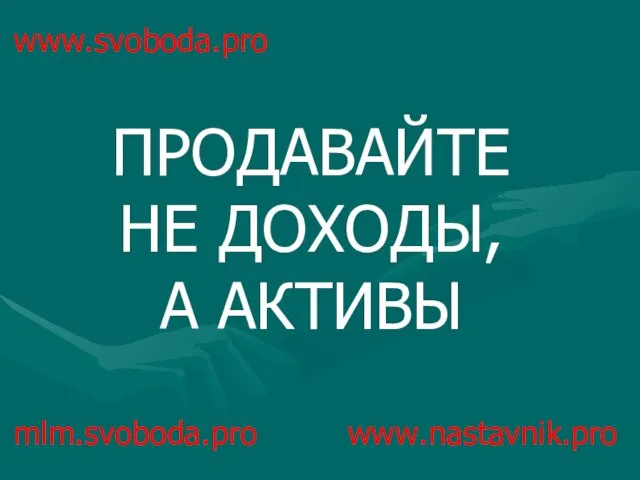 www.svoboda.pro ПРОДАВАЙТЕ НЕ ДОХОДЫ, А АКТИВЫ mlm.svoboda.pro www.nastavnik.pro