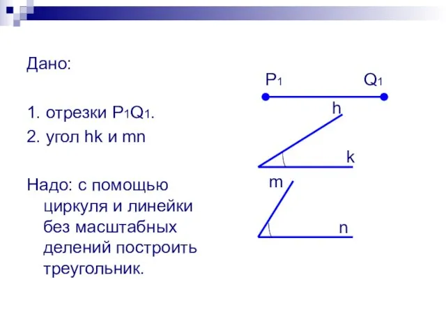 Дано: 1. отрезки P1Q1. 2. угол hk и mn Надо: с помощью