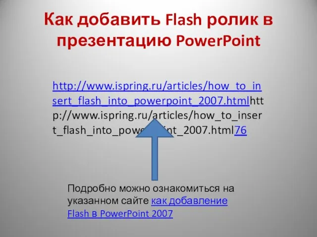 Как добавить Flash ролик в презентацию PowerPoint http://www.ispring.ru/articles/how_to_insert_flash_into_powerpoint_2007.htmlhttp://www.ispring.ru/articles/how_to_insert_flash_into_powerpoint_2007.html76 Подробно можно ознакомиться на