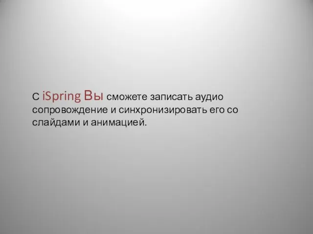 С iSpring Вы сможете записать аудио сопровождение и синхронизировать его со слайдами и анимацией.