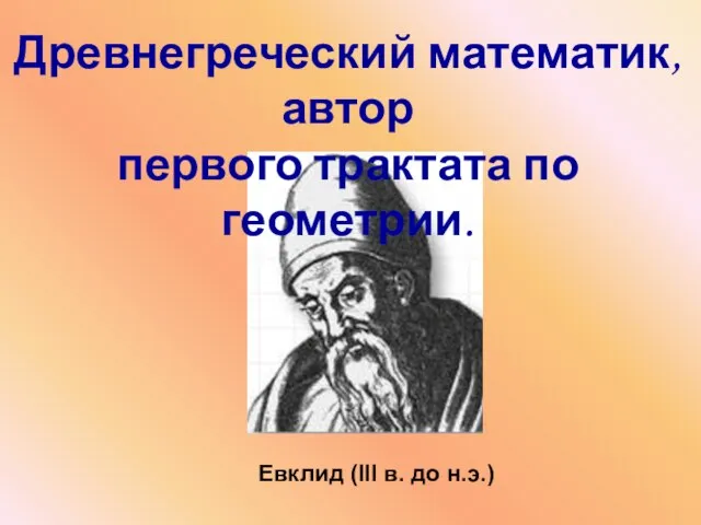 Евклид (III в. до н.э.) Древнегреческий математик, автор первого трактата по геометрии.