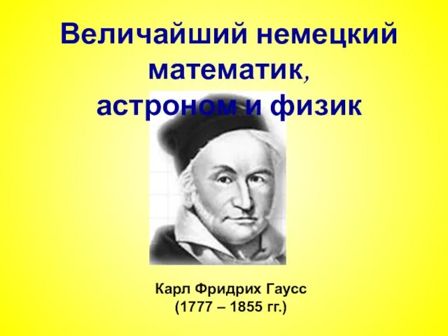 Карл Фридрих Гаусс (1777 – 1855 гг.) Величайший немецкий математик, астроном и физик