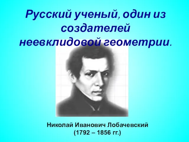 Николай Иванович Лобачевский (1792 – 1856 гг.) Русский ученый, один из создателей неевклидовой геометрии.