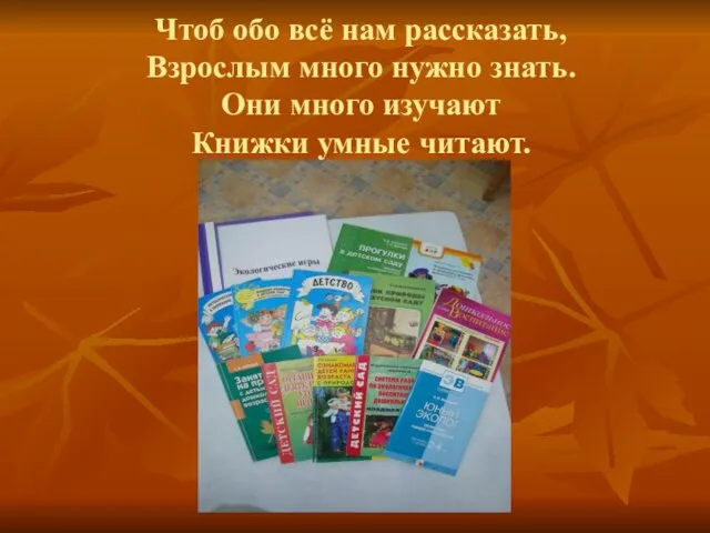 Чтоб обо всё нам рассказать, Взрослым много нужно знать. Они много изучают Книжки умные читают.