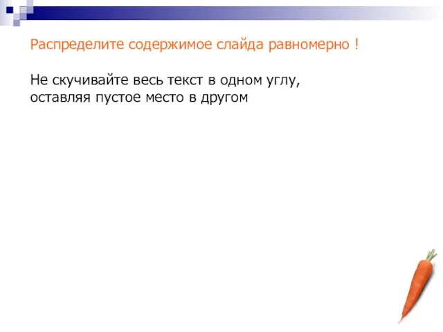 Распределите содержимое слайда равномерно ! Не скучивайте весь текст в одном углу,