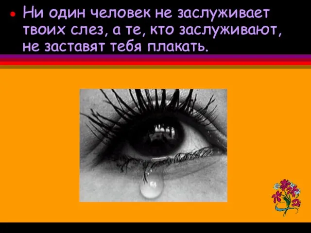 Ни один человек не заслуживает твоих слез, а те, кто заслуживают, не заставят тебя плакать.