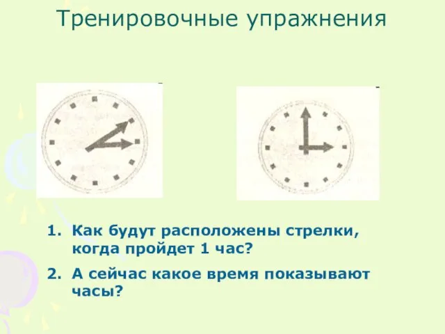 Тренировочные упражнения Как будут расположены стрелки, когда пройдет 1 час? А сейчас какое время показывают часы?