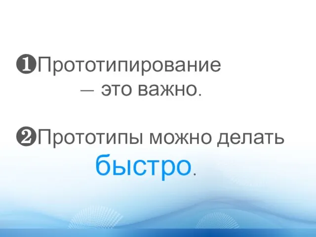 ❶Прототипирование — это важно. ❷Прототипы можно делать быстро.