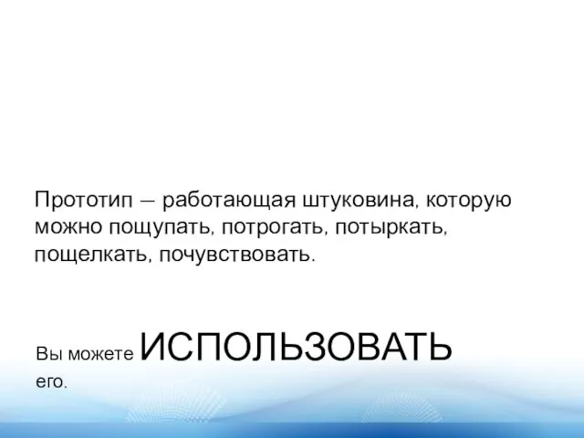 Прототип — работающая штуковина, которую можно пощупать, потрогать, потыркать, пощелкать, почувствовать. Вы можете ИСПОЛЬЗОВАТЬ его.