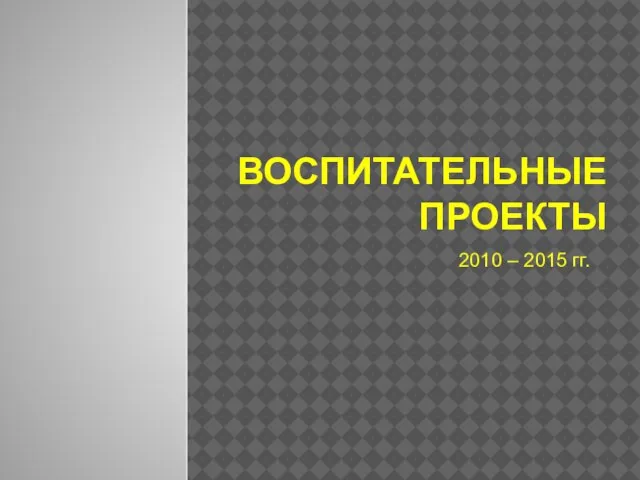 ВОСПИТАТЕЛЬНЫЕ ПРОЕКТЫ 2010 – 2015 гг.