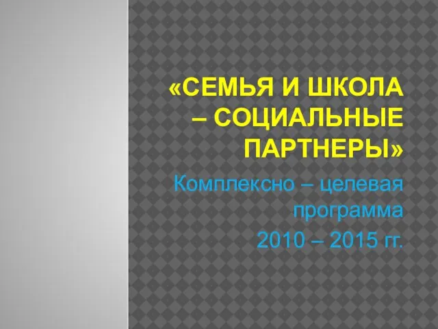 «СЕМЬЯ И ШКОЛА – СОЦИАЛЬНЫЕ ПАРТНЕРЫ» Комплексно – целевая программа 2010 – 2015 гг.