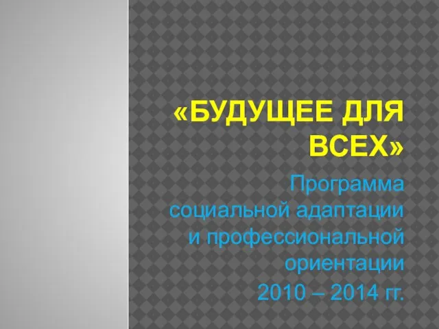 «БУДУЩЕЕ ДЛЯ ВСЕХ» Программа социальной адаптации и профессиональной ориентации 2010 – 2014 гг.