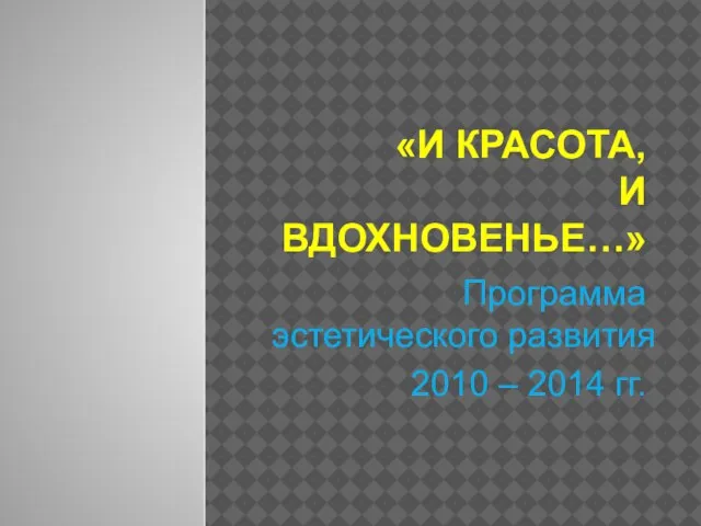 «И КРАСОТА, И ВДОХНОВЕНЬЕ…» Программа эстетического развития 2010 – 2014 гг.