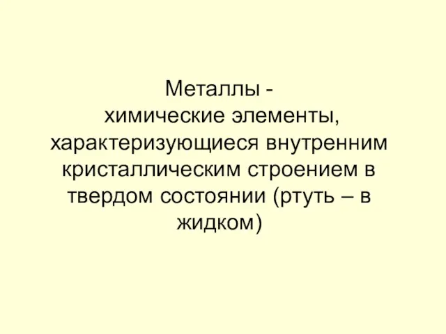 Металлы - химические элементы, характеризующиеся внутренним кристаллическим строением в твердом состоянии (ртуть – в жидком)