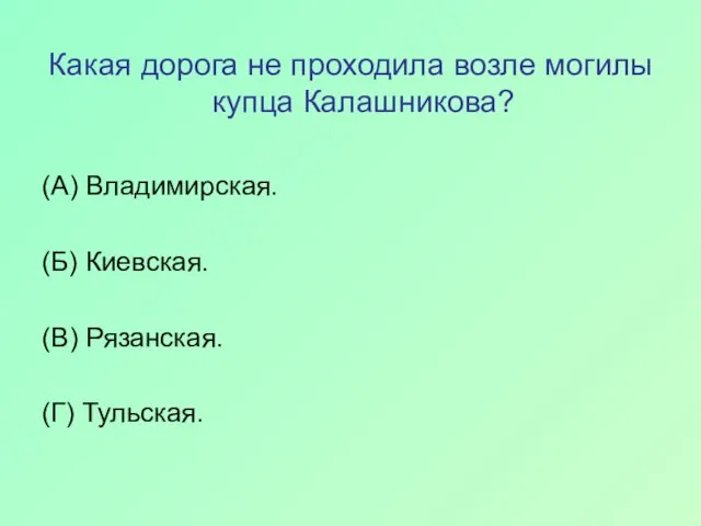 Какая дорога не проходила возле могилы купца Калашникова? (А) Владимирская. (Б) Киевская. (В) Рязанская. (Г) Тульская.