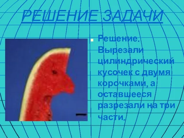 РЕШЕНИЕ ЗАДАЧИ Решение. Вырезали цилиндрический кусочек с двумя корочками, а оставшееся разрезали на три части.