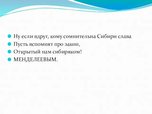 Ну если вдруг, кому сомнительна Сибири слава Пусть вспомнят про закон, Открытый нам сибиряком! МЕНДЕЛЕЕВЫМ.