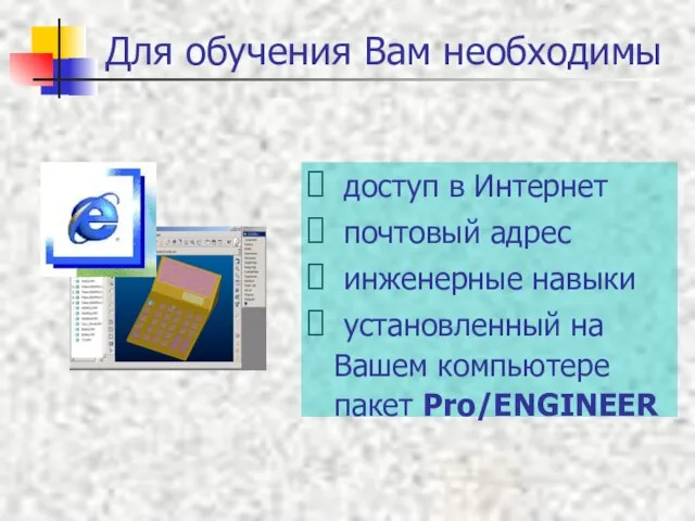 Для обучения Вам необходимы доступ в Интернет почтовый адрес инженерные навыки установленный