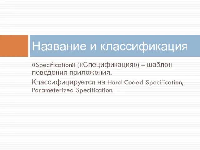 «Specification» («Спецификация») – шаблон поведения приложения. Классифицируется на Hard Coded Specification, Parameterized Specification. Название и классификация