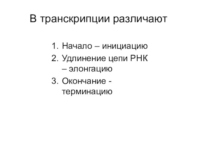 В транскрипции различают Начало – инициацию Удлинение цепи РНК – элонгацию Окончание - терминацию