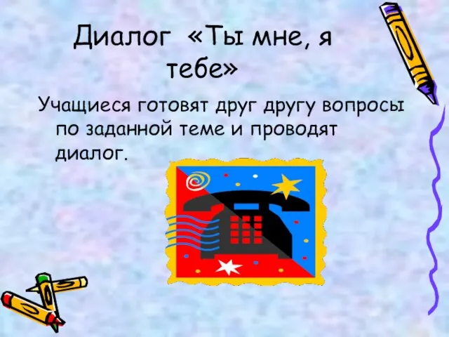 Диалог «Ты мне, я тебе» Учащиеся готовят друг другу вопросы по заданной теме и проводят диалог.