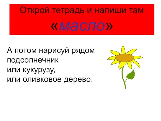 Открой тетрадь и напиши там «масло» А потом нарисуй рядом подсолнечник или кукурузу, или оливковое дерево.