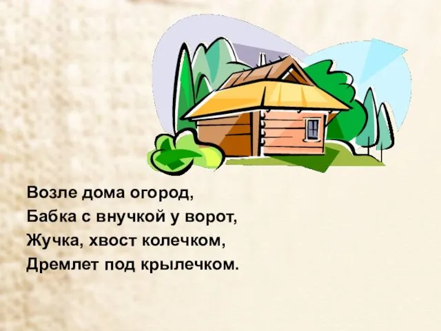 Возле дома огород, Бабка с внучкой у ворот, Жучка, хвост колечком, Дремлет под крылечком.