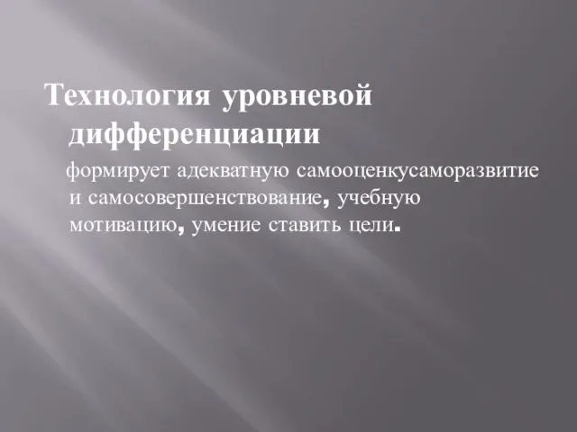 Технология уровневой дифференциации формирует адекватную самооценкусаморазвитие и самосовершенствование, учебную мотивацию, умение ставить цели.