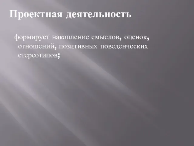 Проектная деятельность формирует накопление смыслов, оценок, отношений, позитивных поведенческих стереотипов;