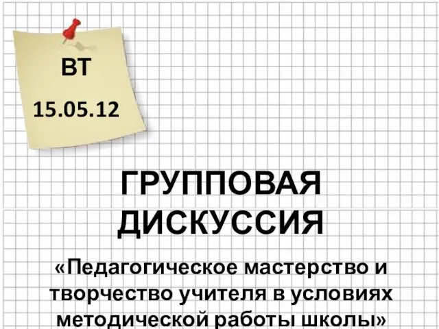 ВТ 15.05.12 ГРУППОВАЯ ДИСКУССИЯ «Педагогическое мастерство и творчество учителя в условиях методической работы школы»