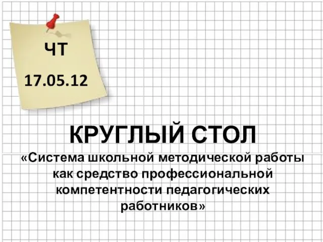 ЧТ 17.05.12 КРУГЛЫЙ СТОЛ «Система школьной методической работы как средство профессиональной компетентности педагогических работников»