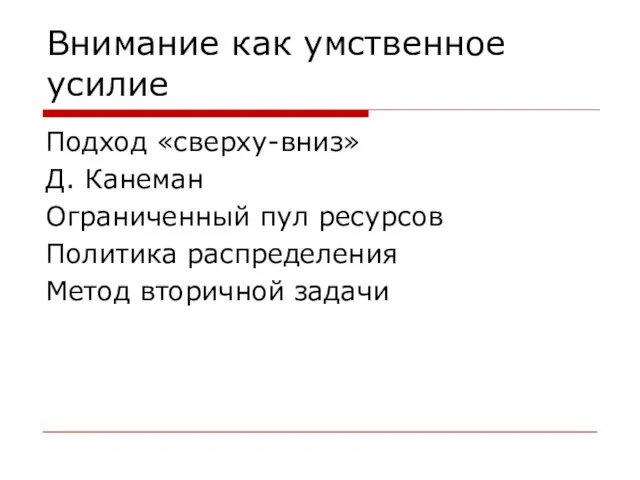 Внимание как умственное усилие Подход «сверху-вниз» Д. Канеман Ограниченный пул ресурсов Политика распределения Метод вторичной задачи