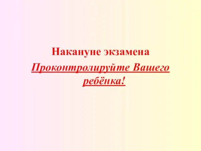 Накануне экзамена Проконтролируйте Вашего ребёнка!