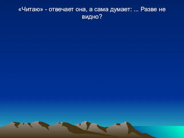 «Читаю» - отвечает она, а сама думает: ... Разве не видно?