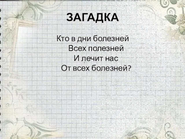 ЗАГАДКА Кто в дни болезней Всех полезней И лечит нас От всех болезней?