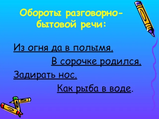 Обороты разговорно-бытовой речи: Из огня да в полымя. В сорочке родился. Задирать