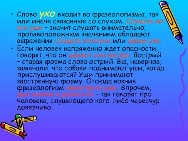 Слово ухо входит во фразеологизмы, так или иначе связанные со слухом. Слушать