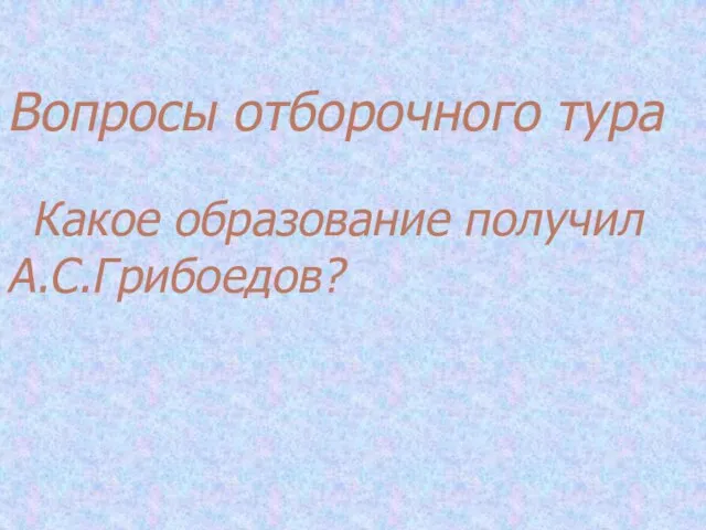 Вопросы отборочного тура Какое образование получил А.С.Грибоедов?