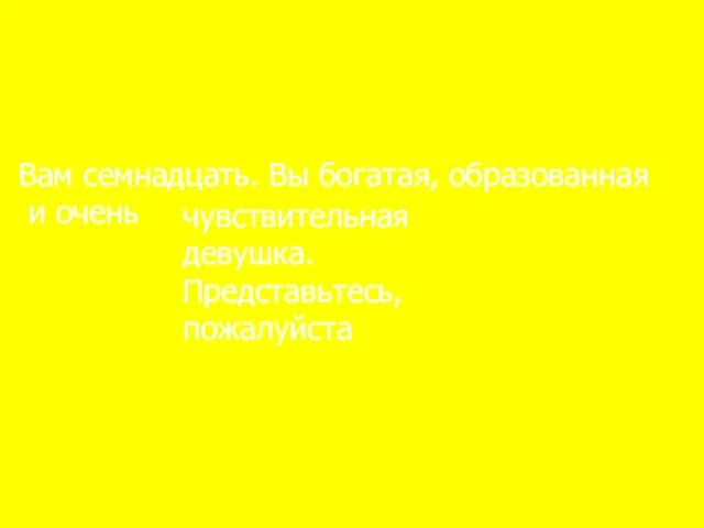 Вам семнадцать. Вы богатая, образованная и очень чувствительная девушка. Представьтесь, пожалуйста