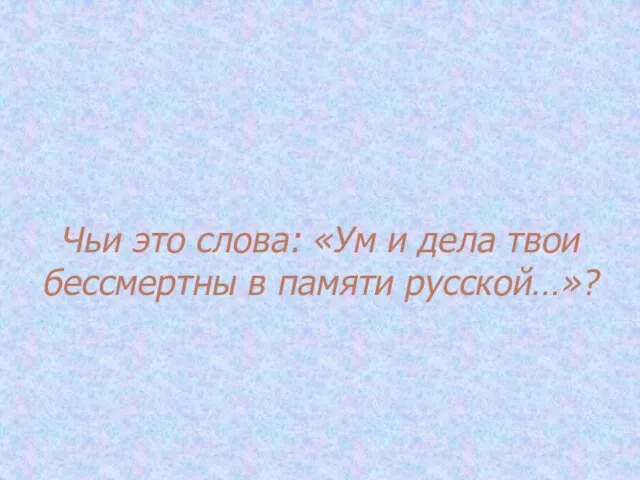 Чьи это слова: «Ум и дела твои бессмертны в памяти русской…»?