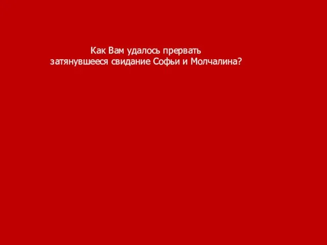 Как Вам удалось прервать затянувшееся свидание Софьи и Молчалина?