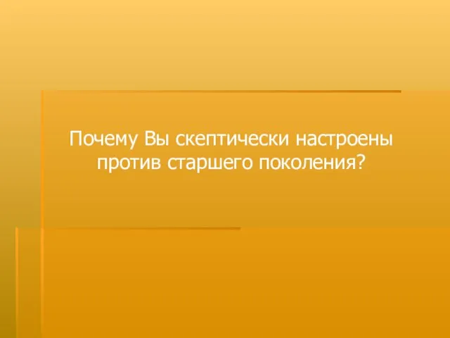 Почему Вы скептически настроены против старшего поколения?