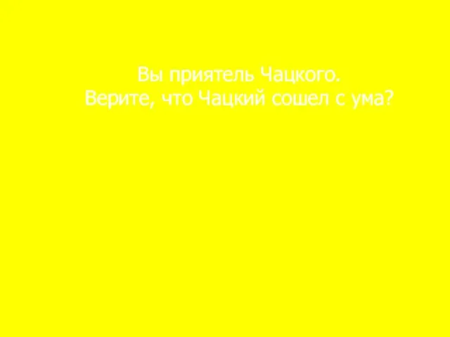 Вы приятель Чацкого. Верите, что Чацкий сошел с ума?