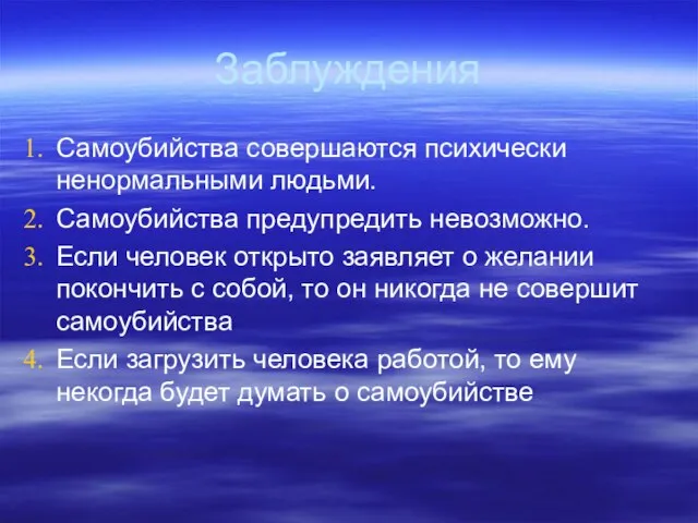 Заблуждения Самоубийства совершаются психически ненормальными людьми. Самоубийства предупредить невозможно. Если человек открыто