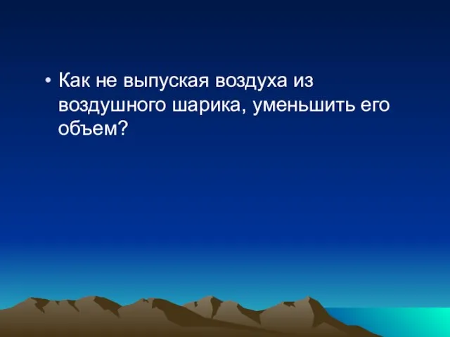 Как не выпуская воздуха из воздушного шарика, уменьшить его объем?