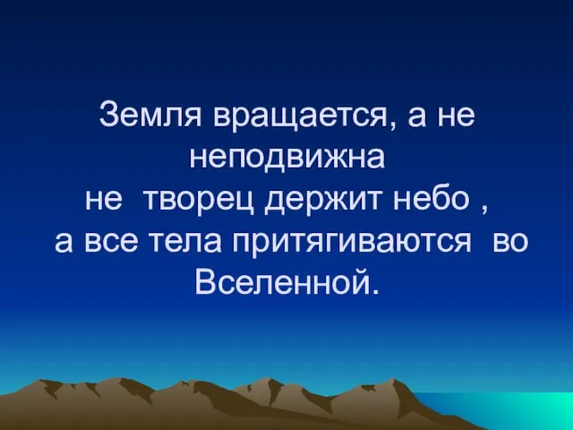 Земля вращается, а не неподвижна не творец держит небо , а все тела притягиваются во Вселенной.