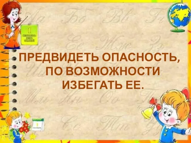 ПРЕДВИДЕТЬ ОПАСНОСТЬ, ПО ВОЗМОЖНОСТИ ИЗБЕГАТЬ ЕЕ.