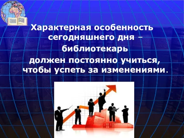 Характерная особенность сегодняшнего дня – библиотекарь должен постоянно учиться, чтобы успеть за изменениями.